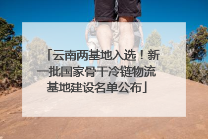 云南两基地入选！新一批国家骨干冷链物流基地建设名单公布