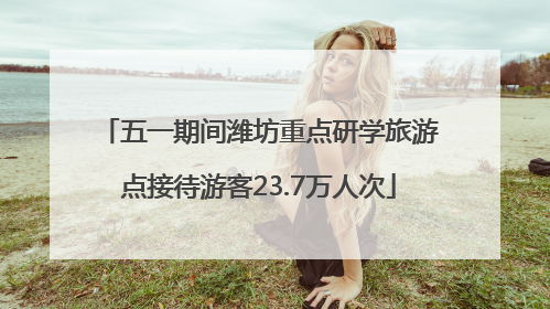 五一期间潍坊重点研学旅游点接待游客23.7万人次