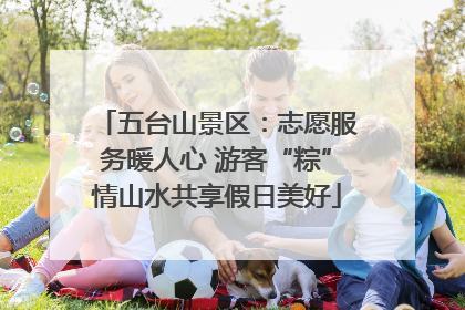 五台山景区：志愿服务暖人心 游客“粽”情山水共享假日美好
