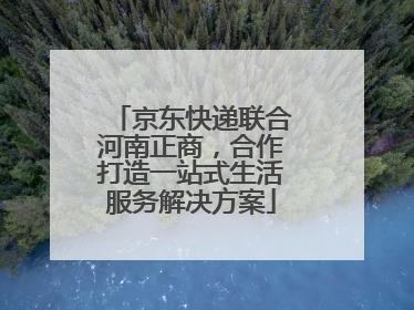 京东快递联合河南正商，合作打造一站式生活服务解决方案