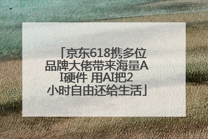 京东618携多位品牌大佬带来海量AI硬件 用AI把2小时自由还给生活
