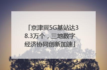 京津冀5G基站达38.3万个，三地数字经济协同创新加速