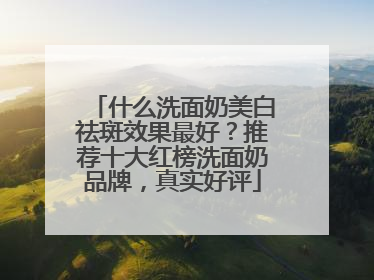 什么洗面奶美白祛斑效果最好？推荐十大红榜洗面奶品牌，真实好评