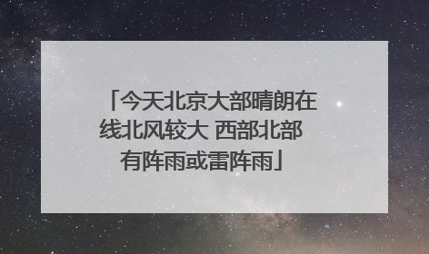 今天北京大部晴朗在线北风较大 西部北部有阵雨或雷阵雨