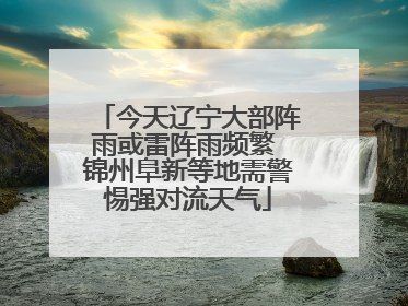 今天辽宁大部阵雨或雷阵雨频繁 锦州阜新等地需警惕强对流天气