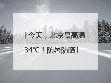 今天，北京最高温34℃！防暑防晒