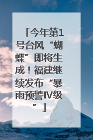 今年第1号台风“蝴蝶”即将生成！福建继续发布“暴雨预警Ⅳ级”