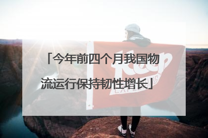 今年前四个月我国物流运行保持韧性增长