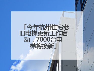 今年杭州住宅老旧电梯更新工作启动，7000台电梯将换新
