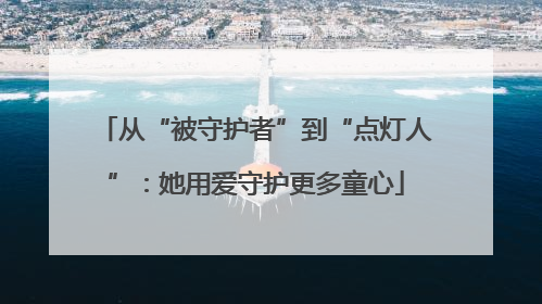 从“被守护者”到“点灯人”：她用爱守护更多童心