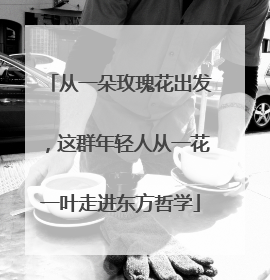 从一朵玫瑰花出发，这群年轻人从一花一叶走进东方哲学