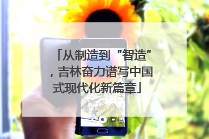 从制造到“智造”，吉林奋力谱写中国式现代化新篇章