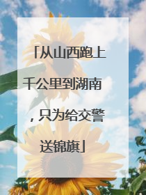 从山西跑上千公里到湖南，只为给交警送锦旗