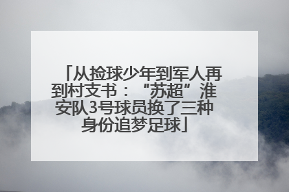 从捡球少年到军人再到村支书：“苏超”淮安队3号球员换了三种身份追梦足球