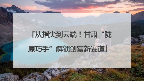 从指尖到云端！甘肃“陇原巧手”解锁创富新赛道