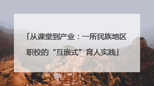 从课堂到产业：一所民族地区职校的“互嵌式”育人实践