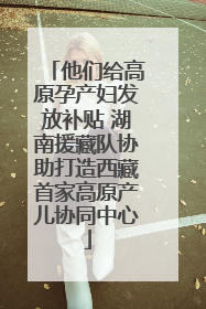 他们给高原孕产妇发放补贴 湖南援藏队协助打造西藏首家高原产儿协同中心