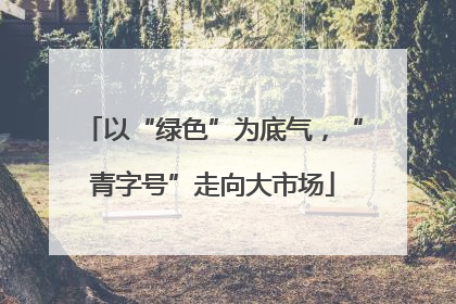 以“绿色”为底气，“青字号”走向大市场
