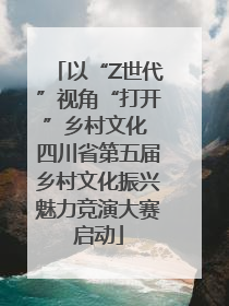 以“Z世代”视角“打开”乡村文化 四川省第五届乡村文化振兴魅力竞演大赛启动