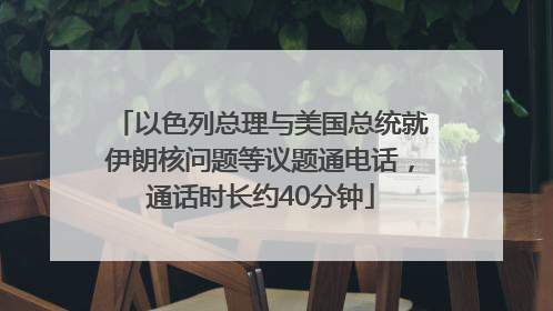 以色列总理与美国总统就伊朗核问题等议题通电话，通话时长约40分钟