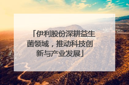 伊利股份深耕益生菌领域，推动科技创新与产业发展