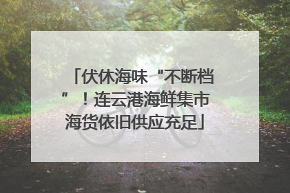 伏休海味“不断档”！连云港海鲜集市海货依旧供应充足