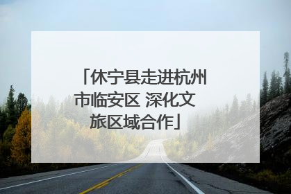 休宁县走进杭州市临安区 深化文旅区域合作