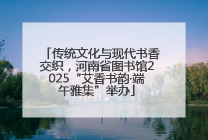 传统文化与现代书香交织，河南省图书馆2025“艾香书韵·端午雅集”举办
