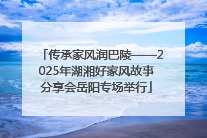 传承家风润巴陵——2025年湖湘好家风故事分享会岳阳专场举行
