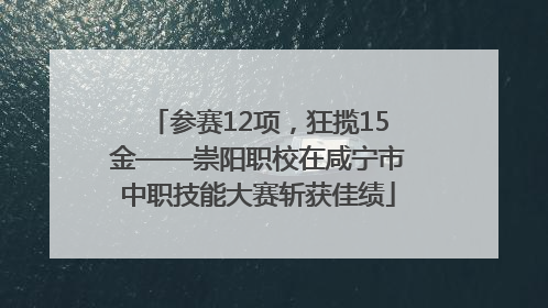 参赛12项，狂揽15金——崇阳职校在咸宁市中职技能大赛斩获佳绩