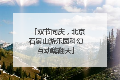 双节同庆，北京石景山游乐园科幻互动嗨翻天