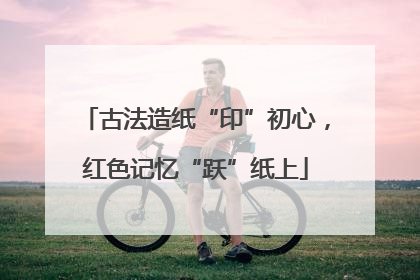 古法造纸“印”初心，红色记忆“跃”纸上