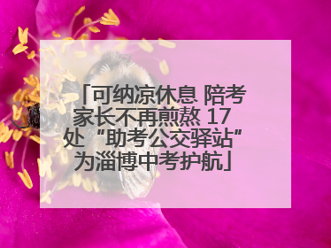 可纳凉休息 陪考家长不再煎熬 17处“助考公交驿站”为淄博中考护航