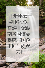 卅年磨一剑 匠心铸辉煌丨记湖南省国资委系统“国企工匠”虞孝云