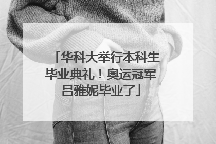 华科大举行本科生毕业典礼！奥运冠军昌雅妮毕业了
