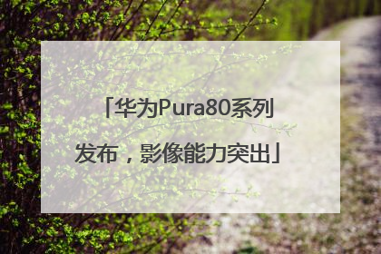华为Pura80系列发布，影像能力突出