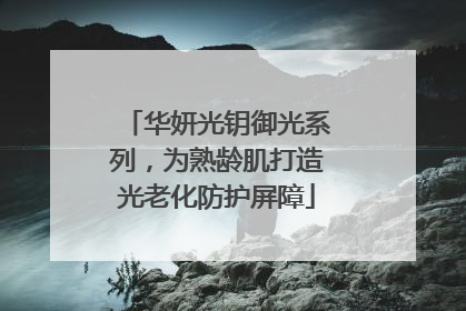 华妍光钥御光系列，为熟龄肌打造光老化防护屏障