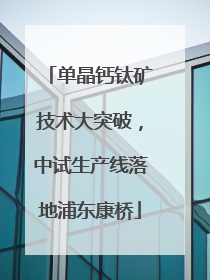 单晶钙钛矿技术大突破，中试生产线落地浦东康桥