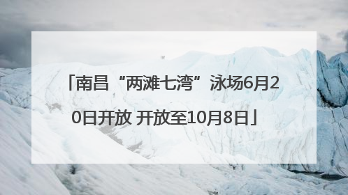 南昌“两滩七湾”泳场6月20日开放 开放至10月8日