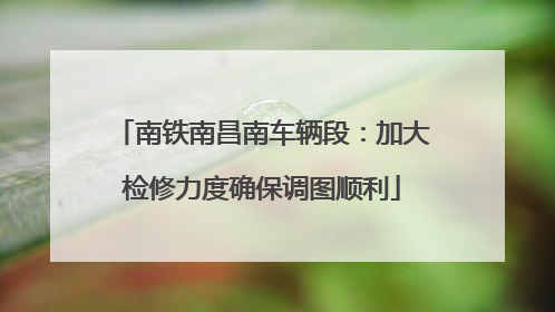 南铁南昌南车辆段：加大检修力度确保调图顺利