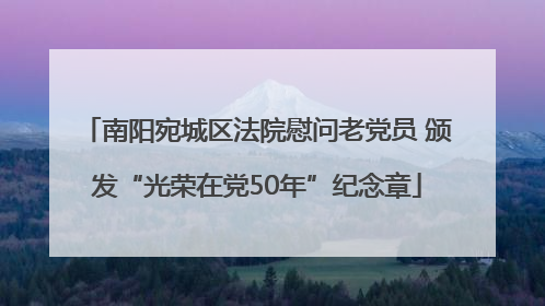 南阳宛城区法院慰问老党员 颁发“光荣在党50年”纪念章