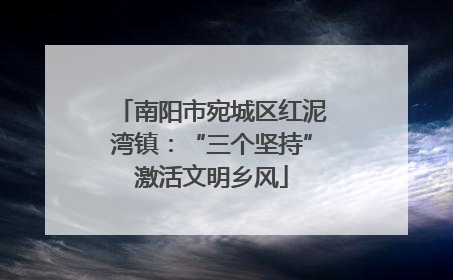 南阳市宛城区红泥湾镇：“三个坚持”激活文明乡风