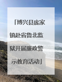 博兴县庞家镇赴省鲁北监狱开展廉政警示教育活动