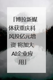 博拉新媒体获重庆科风投亿元增资 将加大AI企业应用