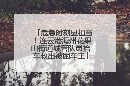 危急时刻显担当！连云港海州花果山街道城管队员抬车救出被困车主