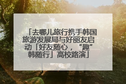 去哪儿旅行携手韩国旅游发展局与好丽友启动「好友随心，“趣”韩随行」高校路演