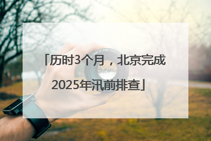 历时3个月，北京完成2025年汛前排查