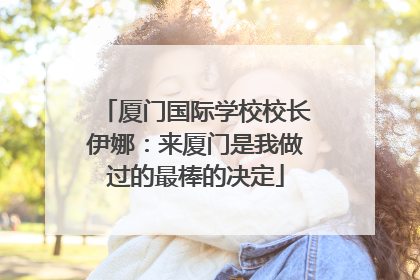 厦门国际学校校长伊娜：来厦门是我做过的最棒的决定