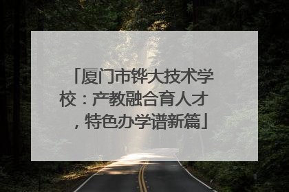 厦门市铧大技术学校：产教融合育人才，特色办学谱新篇