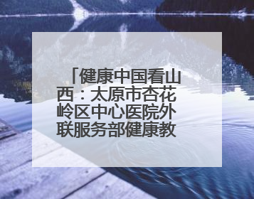 健康中国看山西：太原市杏花岭区中心医院外联服务部健康教育活动纪实